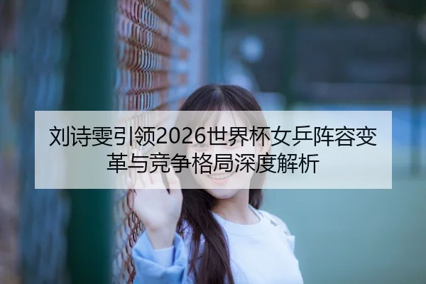 刘诗雯引领2026世界杯女乒阵容变革与竞争格局深度解析