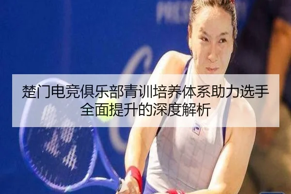 楚门电竞俱乐部青训培养体系助力选手全面提升的深度解析